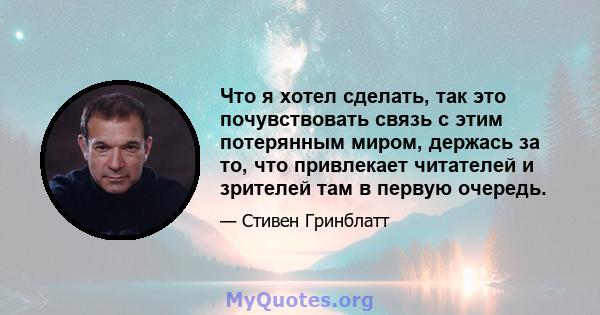 Что я хотел сделать, так это почувствовать связь с этим потерянным миром, держась за то, что привлекает читателей и зрителей там в первую очередь.