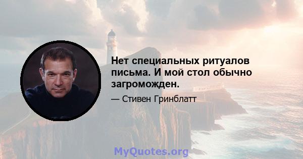 Нет специальных ритуалов письма. И мой стол обычно загроможден.