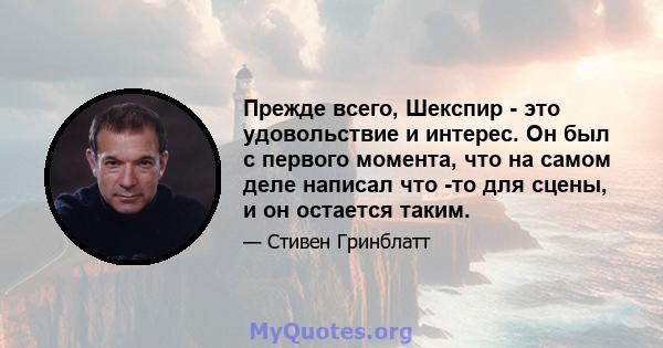 Прежде всего, Шекспир - это удовольствие и интерес. Он был с первого момента, что на самом деле написал что -то для сцены, и он остается таким.