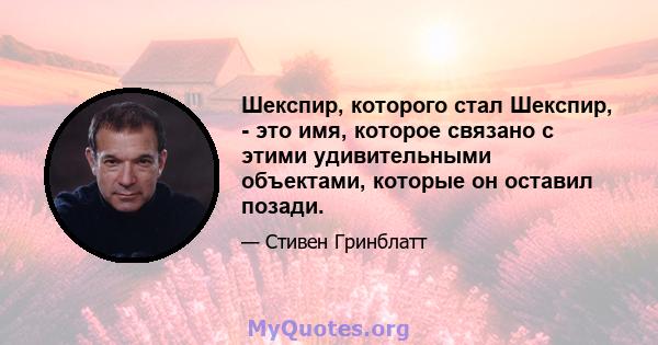 Шекспир, которого стал Шекспир, - это имя, которое связано с этими удивительными объектами, которые он оставил позади.