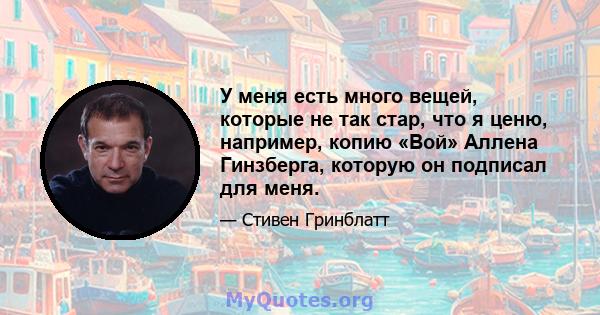 У меня есть много вещей, которые не так стар, что я ценю, например, копию «Вой» Аллена Гинзберга, которую он подписал для меня.