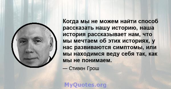 Когда мы не можем найти способ рассказать нашу историю, наша история рассказывает нам, что мы мечтаем об этих историях, у нас развиваются симптомы, или мы находимся веду себя так, как мы не понимаем.