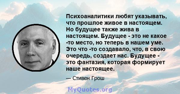 Психоаналитики любят указывать, что прошлое живое в настоящем. Но будущее также жива в настоящем. Будущее - это не какое -то место, но теперь в нашем уме. Это что -то создавало, что, в свою очередь, создает нас. Будущее 