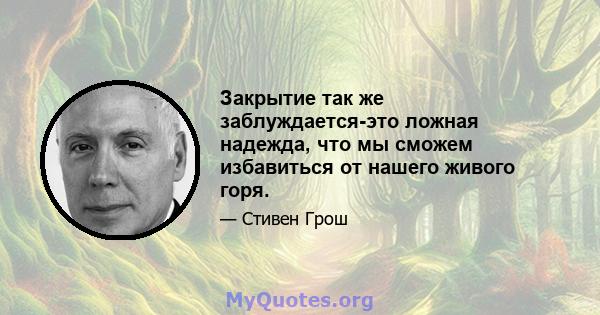 Закрытие так же заблуждается-это ложная надежда, что мы сможем избавиться от нашего живого горя.