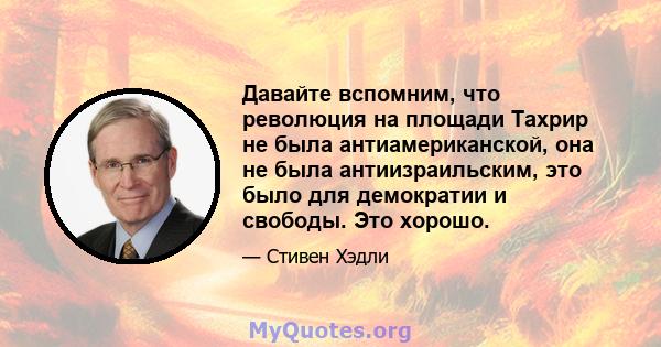 Давайте вспомним, что революция на площади Тахрир не была антиамериканской, она не была антиизраильским, это было для демократии и свободы. Это хорошо.