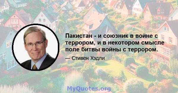 Пакистан - и союзник в войне с террором, и в некотором смысле поле битвы войны с террором.