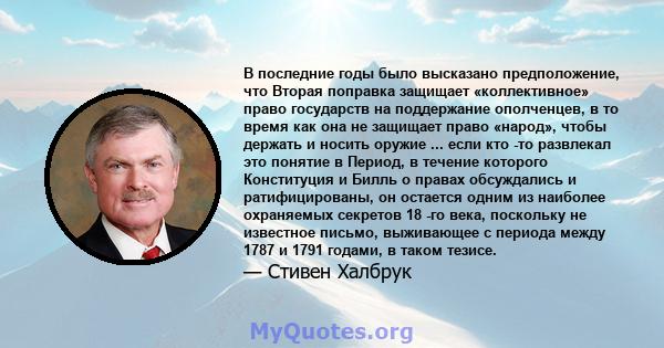 В последние годы было высказано предположение, что Вторая поправка защищает «коллективное» право государств на поддержание ополченцев, в то время как она не защищает право «народ», чтобы держать и носить оружие ... если 