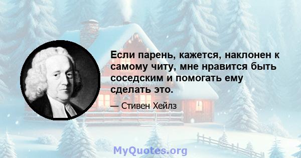 Если парень, кажется, наклонен к самому читу, мне нравится быть соседским и помогать ему сделать это.