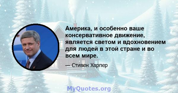 Америка, и особенно ваше консервативное движение, является светом и вдохновением для людей в этой стране и во всем мире.