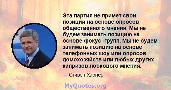 Эта партия не примет свои позиции на основе опросов общественного мнения. Мы не будем занимать позицию на основе фокус -групп. Мы не будем занимать позицию на основе телефонных шоу или опросов домохозяйств или любых