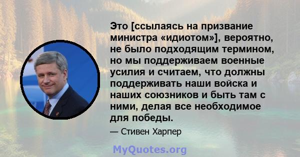 Это [ссылаясь на призвание министра «идиотом»], вероятно, не было подходящим термином, но мы поддерживаем военные усилия и считаем, что должны поддерживать наши войска и наших союзников и быть там с ними, делая все