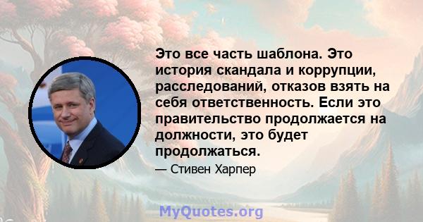 Это все часть шаблона. Это история скандала и коррупции, расследований, отказов взять на себя ответственность. Если это правительство продолжается на должности, это будет продолжаться.