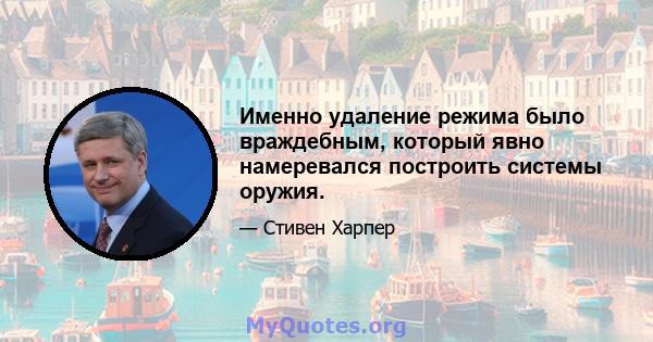 Именно удаление режима было враждебным, который явно намеревался построить системы оружия.