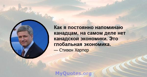 Как я постоянно напоминаю канадцам, на самом деле нет канадской экономики. Это глобальная экономика.