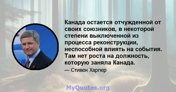 Канада остается отчужденной от своих союзников, в некоторой степени выключенной из процесса реконструкции, неспособной влиять на события. Там нет роста на должность, которую заняла Канада.