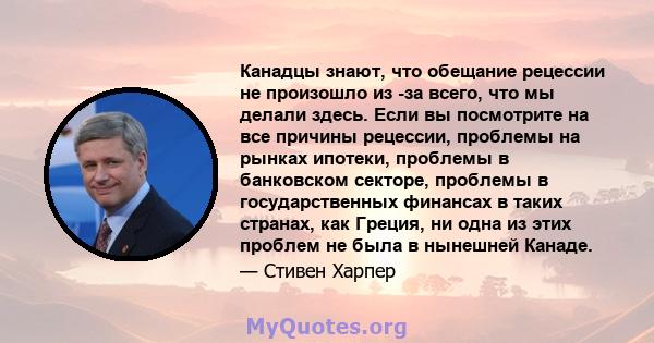 Канадцы знают, что обещание рецессии не произошло из -за всего, что мы делали здесь. Если вы посмотрите на все причины рецессии, проблемы на рынках ипотеки, проблемы в банковском секторе, проблемы в государственных