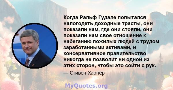 Когда Ральф Гудале попытался налогодеть доходные трасты, они показали нам, где они стояли, они показали нам свое отношение к набеганию пожилых людей с трудом заработанными активами, и консервативное правительство