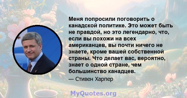 Меня попросили поговорить о канадской политике. Это может быть не правдой, но это легендарно, что, если вы похожи на всех американцев, вы почти ничего не знаете, кроме вашей собственной страны. Что делает вас, вероятно, 