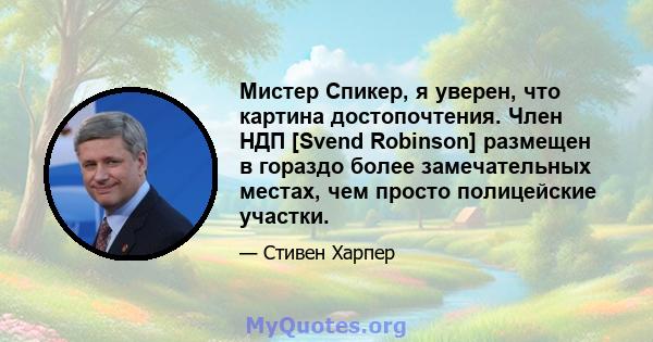 Мистер Спикер, я уверен, что картина достопочтения. Член НДП [Svend Robinson] размещен в гораздо более замечательных местах, чем просто полицейские участки.