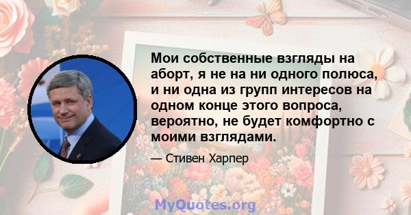 Мои собственные взгляды на аборт, я не на ни одного полюса, и ни одна из групп интересов на одном конце этого вопроса, вероятно, не будет комфортно с моими взглядами.