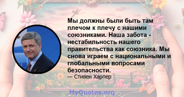 Мы должны были быть там плечом к плечу с нашими союзниками. Наша забота - нестабильность нашего правительства как союзника. Мы снова играем с национальными и глобальными вопросами безопасности.