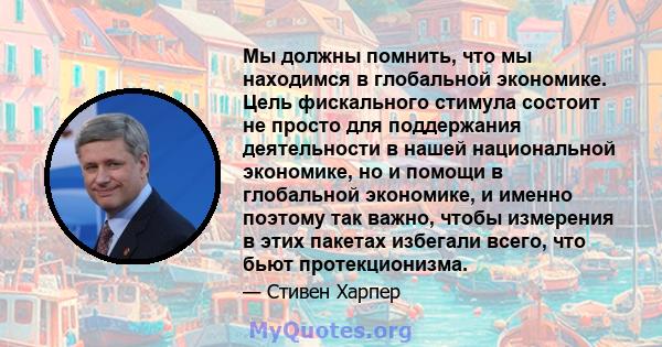 Мы должны помнить, что мы находимся в глобальной экономике. Цель фискального стимула состоит не просто для поддержания деятельности в нашей национальной экономике, но и помощи в глобальной экономике, и именно поэтому