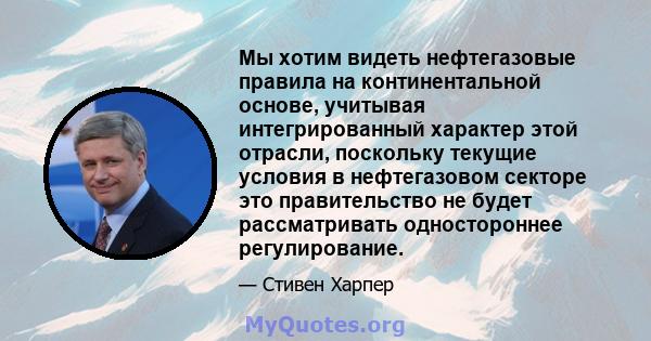 Мы хотим видеть нефтегазовые правила на континентальной основе, учитывая интегрированный характер этой отрасли, поскольку текущие условия в нефтегазовом секторе это правительство не будет рассматривать одностороннее