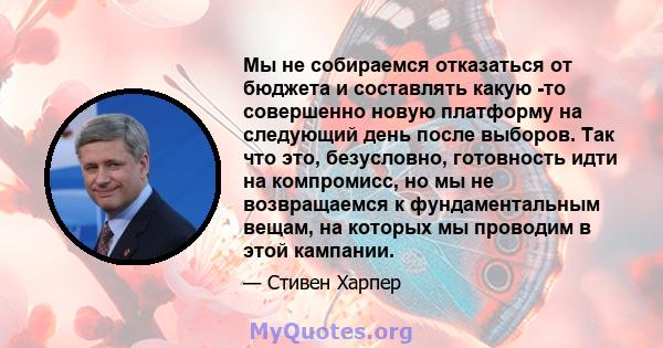 Мы не собираемся отказаться от бюджета и составлять какую -то совершенно новую платформу на следующий день после выборов. Так что это, безусловно, готовность идти на компромисс, но мы не возвращаемся к фундаментальным