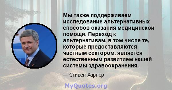 Мы также поддерживаем исследование альтернативных способов оказания медицинской помощи. Переход к альтернативам, в том числе те, которые предоставляются частным сектором, является естественным развитием нашей системы