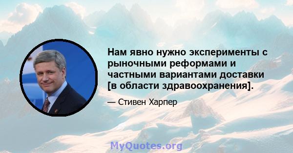 Нам явно нужно эксперименты с рыночными реформами и частными вариантами доставки [в области здравоохранения].