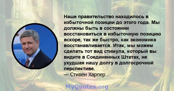 Наше правительство находилось в избыточной позиции до этого года. Мы должны быть в состоянии восстановиться в избыточную позицию вскоре, так же быстро, как экономика восстанавливается. Итак, мы можем сделать тот вид