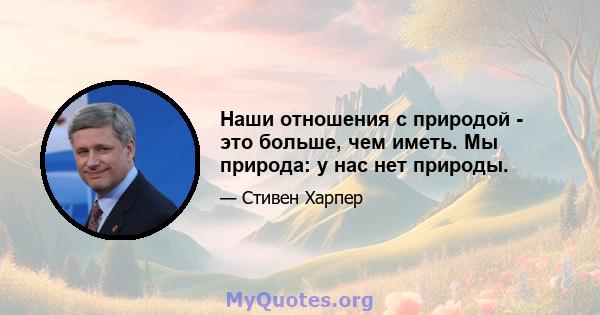 Наши отношения с природой - это больше, чем иметь. Мы природа: у нас нет природы.