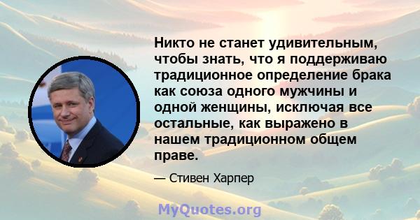 Никто не станет удивительным, чтобы знать, что я поддерживаю традиционное определение брака как союза одного мужчины и одной женщины, исключая все остальные, как выражено в нашем традиционном общем праве.