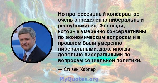 Но прогрессивный консерватор очень определенно либеральный республиканец. Это люди, которые умеренно консервативны по экономическим вопросам и в прошлом были умеренно либеральными, даже иногда довольно либеральными по