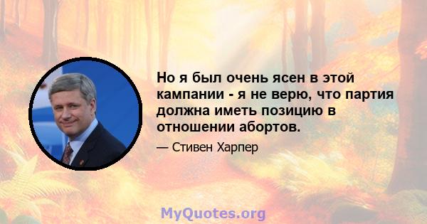 Но я был очень ясен в этой кампании - я не верю, что партия должна иметь позицию в отношении абортов.