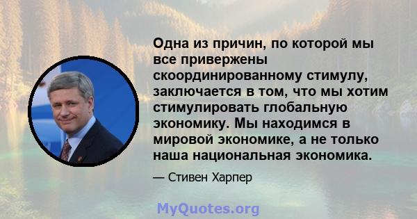 Одна из причин, по которой мы все привержены скоординированному стимулу, заключается в том, что мы хотим стимулировать глобальную экономику. Мы находимся в мировой экономике, а не только наша национальная экономика.