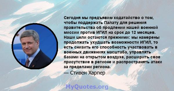 Сегодня мы предъявим ходатайство о том, чтобы поддержать Палату для решения правительства об продлении нашей военной миссии против ИГИЛ на срок до 12 месяцев. Наши цели остаются прежними: мы намерены продолжать ухудшать 