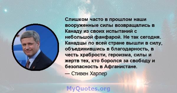 Слишком часто в прошлом наши вооруженные силы возвращались в Канаду из своих испытаний с небольшой фанфарой. Не так сегодня. Канадцы по всей стране вышли в силу, объединившись в благодарность, в честь храбрости,