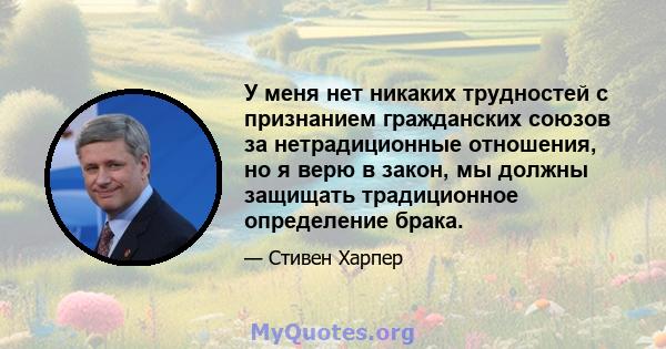 У меня нет никаких трудностей с признанием гражданских союзов за нетрадиционные отношения, но я верю в закон, мы должны защищать традиционное определение брака.