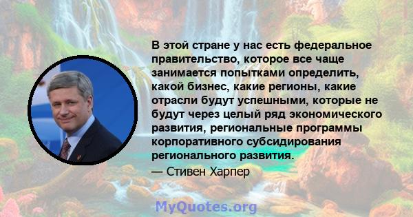 В этой стране у нас есть федеральное правительство, которое все чаще занимается попытками определить, какой бизнес, какие регионы, какие отрасли будут успешными, которые не будут через целый ряд экономического развития, 