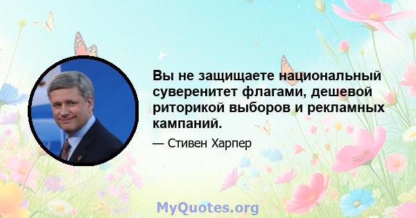 Вы не защищаете национальный суверенитет флагами, дешевой риторикой выборов и рекламных кампаний.