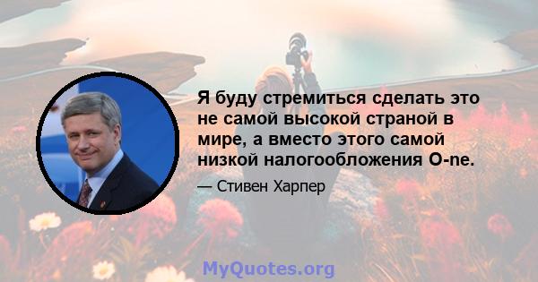 Я буду стремиться сделать это не самой высокой страной в мире, а вместо этого самой низкой налогообложения O-ne.