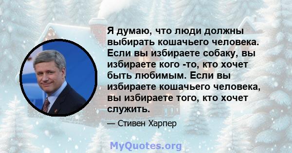 Я думаю, что люди должны выбирать кошачьего человека. Если вы избираете собаку, вы избираете кого -то, кто хочет быть любимым. Если вы избираете кошачьего человека, вы избираете того, кто хочет служить.