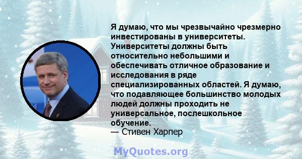 Я думаю, что мы чрезвычайно чрезмерно инвестированы в университеты. Университеты должны быть относительно небольшими и обеспечивать отличное образование и исследования в ряде специализированных областей. Я думаю, что