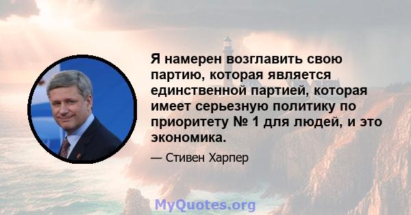 Я намерен возглавить свою партию, которая является единственной партией, которая имеет серьезную политику по приоритету № 1 для людей, и это экономика.