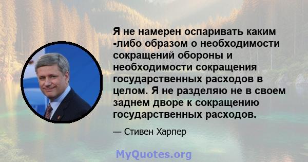 Я не намерен оспаривать каким -либо образом о необходимости сокращений обороны и необходимости сокращения государственных расходов в целом. Я не разделяю не в своем заднем дворе к сокращению государственных расходов.