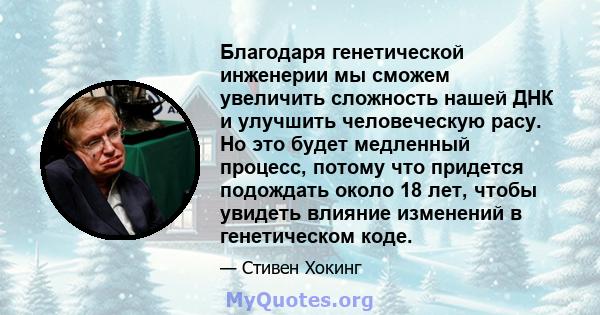 Благодаря генетической инженерии мы сможем увеличить сложность нашей ДНК и улучшить человеческую расу. Но это будет медленный процесс, потому что придется подождать около 18 лет, чтобы увидеть влияние изменений в