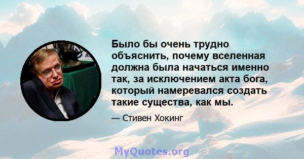 Было бы очень трудно объяснить, почему вселенная должна была начаться именно так, за исключением акта бога, который намеревался создать такие существа, как мы.