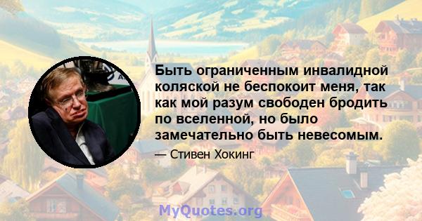 Быть ограниченным инвалидной коляской не беспокоит меня, так как мой разум свободен бродить по вселенной, но было замечательно быть невесомым.