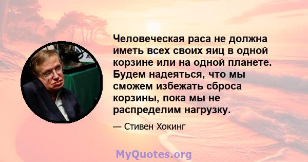 Человеческая раса не должна иметь всех своих яиц в одной корзине или на одной планете. Будем надеяться, что мы сможем избежать сброса корзины, пока мы не распределим нагрузку.